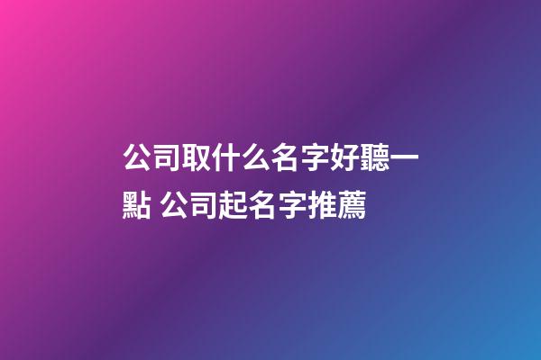 公司取什么名字好聽一點 公司起名字推薦-第1張-公司起名-玄機派